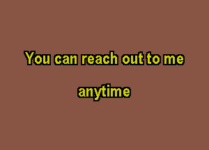You can reach out to me

anytime