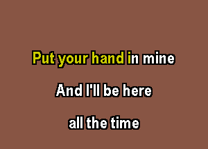 Put your hand in mine

And I'll be here

all the time