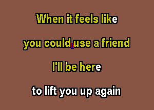 When it feels like

you could use a friend

I'll be here

to lift you up again