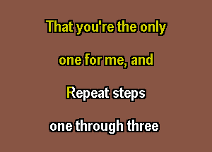 That you're the only

one for me, and
Repeat steps

one through three