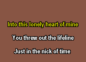 Into this lonely heart of mine

You threw out the lifeline

Just in the nick of time