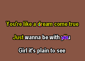 You're like a dream come true

Just wanna be with u

Girl it's plain to see