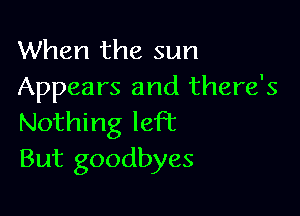 When the sun
Appears and there's

Nothing knot
But goodbyes