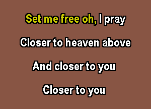 Set me free oh, I pray

Closer to heaven above

And closer to you

Closer to you