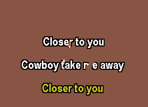 Closer to you

Cowboy fake r e away

Closer to you