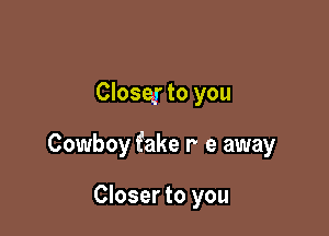 Close! to you

Cowboy fake r e away

Closer to you
