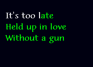 It's too late
Held up in love

Without a gun