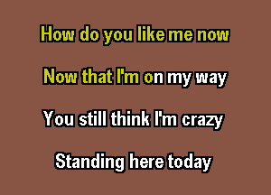 How do you like me now

Now that I'm on my way

You still think I'm crazy

Standing here today