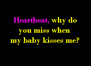 Heartbeat, why do

you miss when
my baby kisses me?