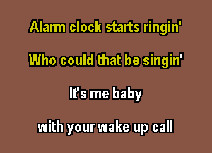 Alarm clock starts ringin'
Who could that be singin'

It's me baby

with your wake up call