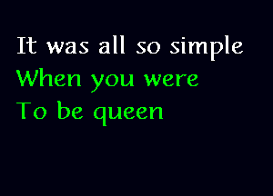It was all so simple
When you were

To be queen