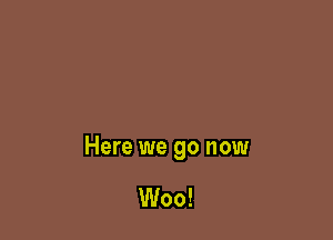 Here we go now

Woo!