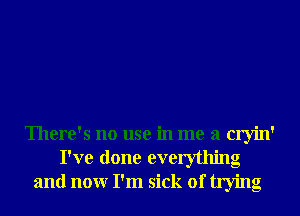 There's no use in me a cryin'
I've done everything
and nonr I'm sick of trying