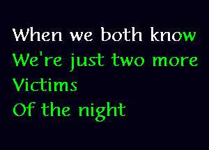 When we both know
We're just two more

Victims
Of the night