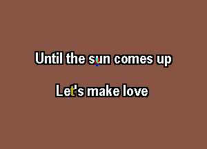 Until the sun comes up

Lefs make love