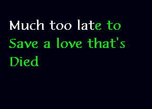 Much too late to
Save a love that's

Died