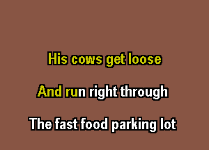 His cows get loose

And run right through

The fast food parking lot