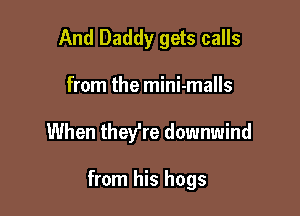 And Daddy gets calls
from the mini-malls

When they're downwind

from his hogs
