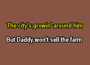 The city's growin' around him

But Daddy won't sell the farm
