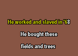 He worked and slaved in '68

He bought these

fields and trees