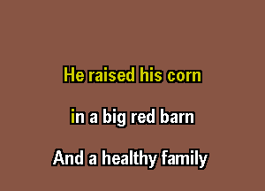 He raised his corn

in a big red barn

And a healthy family
