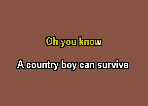 Oh you know

A country boy can survive