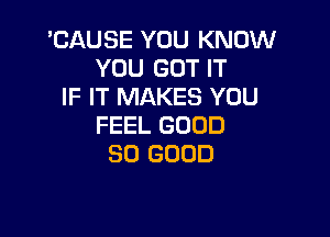 'CAUSE YOU KNOW
YOU GOT IT
IF IT MAKES YOU

FEEL GOOD
SO GOOD