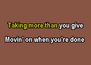 Taking more than you give

Movin' on when you're done