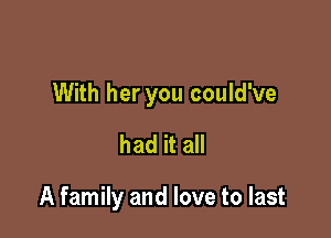With her you could've

had it all

A family and love to last
