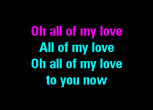 on all of my love
All of my love

on all of my love
to you now