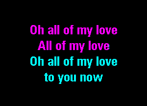 on all of my love
All of my love

on all of my love
to you now