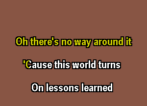 0h there's no way around it

'Cause this world turns

0n lessons learned