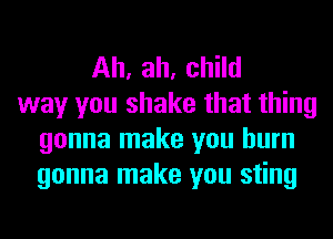 Ah, ah, child
way you shake that thing
gonna make you burn
gonna make you sting