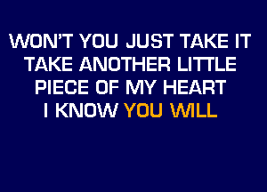 WON'T YOU JUST TAKE IT
TAKE ANOTHER LITI'LE
PIECE OF MY HEART
I KNOW YOU WILL