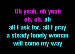 Oh yeah, oh yeah
oh,oh,ah

all I ask for, all I pray
a steady lonely woman
will come my way