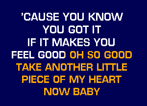 CAUSE YOU KNOW
YOU GOT IT
IF IT MAKES YOU
FEEL GOOD 0H SO GOOD
TAKE ANOTHER LITTLE
PIECE OF MY HEART
NOW BABY