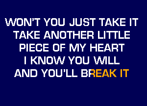 WON'T YOU JUST TAKE IT
TAKE ANOTHER LITI'LE
PIECE OF MY HEART
I KNOW YOU WILL
AND YOU'LL BREAK IT