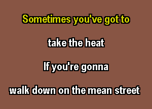 Sometimes you've got to

take the heat

If you're gonna

walk down on the mean street