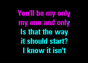 You'll be my only
my one and only

Is that the way
it should start?
I know it isn't