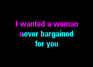 I wanted a woman

never bargained
for you