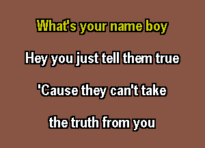 What's your name boy

Hey you just tell them true

'Cause they can't take

the truth from you