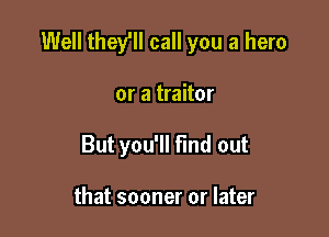 Well they'll call you a hero

or a traitor
But you'll find out

that sooner or later