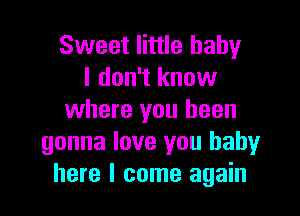 Sweet little baby
I don't know

where you been
gonna love you baby
here I come again