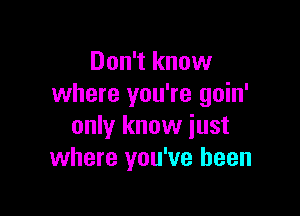 Don't know
where you're goin'

only know just
where you've been