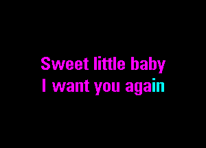Sweet little baby

I want you again