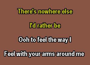 There's nowhere else

I'd rather be

00h to feel the way I

Feel with your arms around me