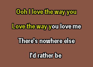 Ooh I love the way you

Love the way you love me

There's nowhere else

I'd rather be