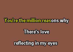 You're the million reasons why

There's love

reflecting in my eyes