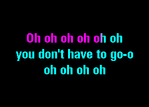 Oh oh oh oh oh oh

you don't have to 90-0
oh oh oh oh