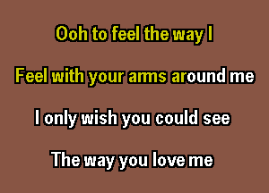 Ooh to feel the way I

Feel with your arms around me

I only wish you could see

The way you love me